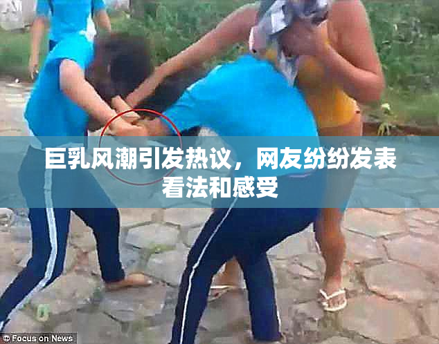 巨乳风潮引发热议，网友纷纷发表看法和感受