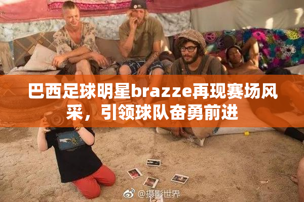 巴西足球明星brazze再现赛场风采，引领球队奋勇前进