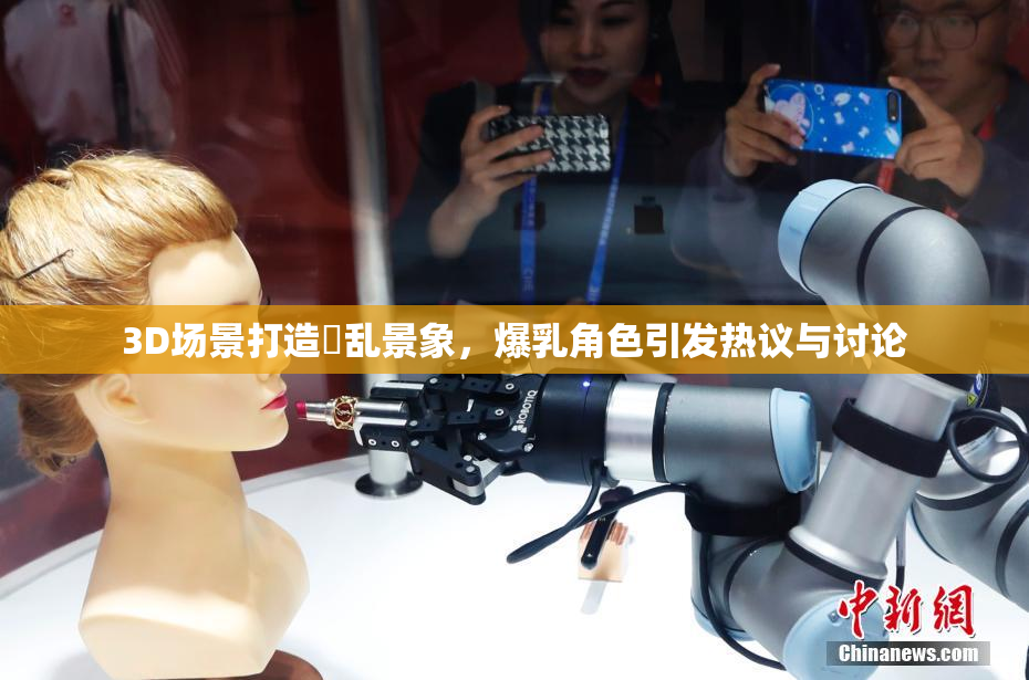 3D场景打造婬乱景象，爆乳角色引发热议与讨论