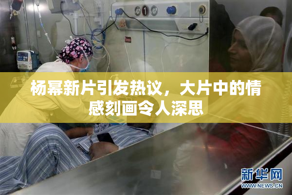 杨幂新片引发热议，大片中的情感刻画令人深思