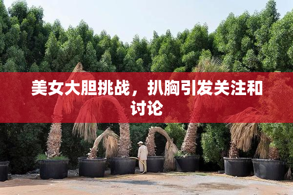 美女大胆挑战，扒胸引发关注和讨论