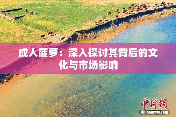 成人菠萝：深入探讨其背后的文化与市场影响
