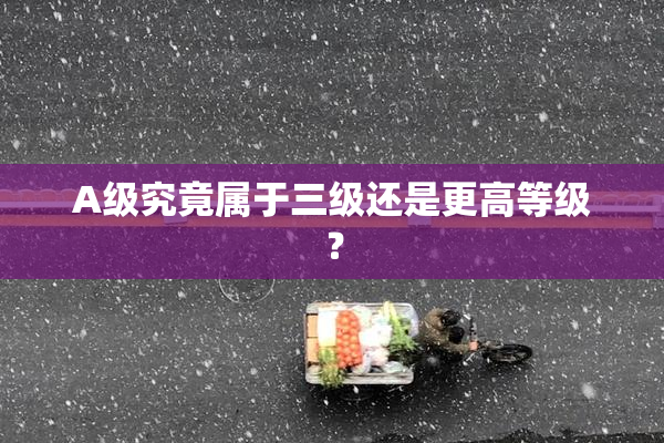 A级究竟属于三级还是更高等级？