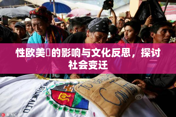 性欧美婬的影响与文化反思，探讨社会变迁