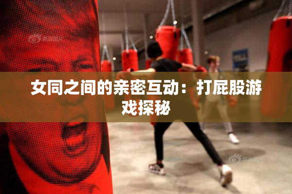 女同之间的亲密互动：打屁股游戏探秘