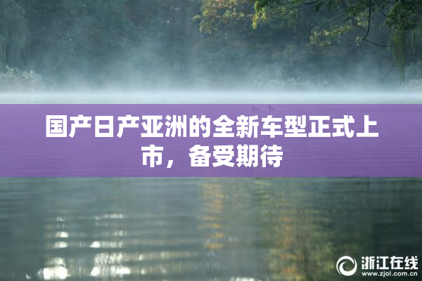 国产日产亚洲的全新车型正式上市，备受期待