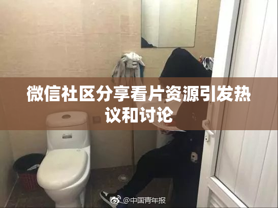 微信社区分享看片资源引发热议和讨论