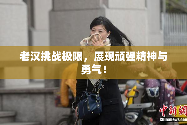 老汉挑战极限，展现顽强精神与勇气！