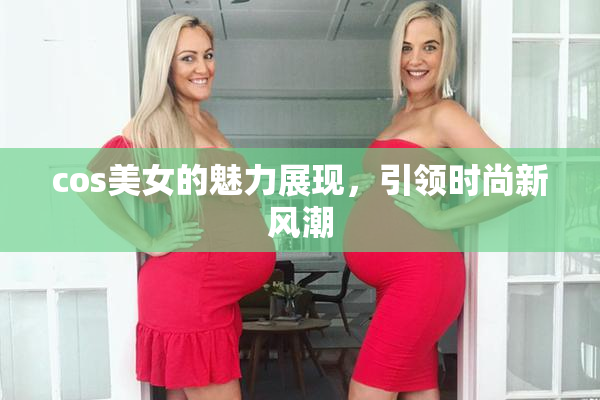 cos美女的魅力展现，引领时尚新风潮
