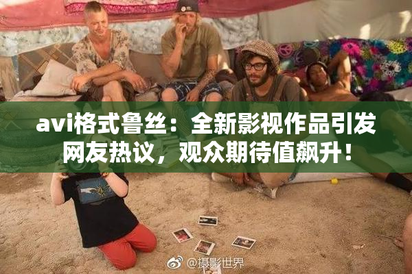 avi格式鲁丝：全新影视作品引发网友热议，观众期待值飙升！