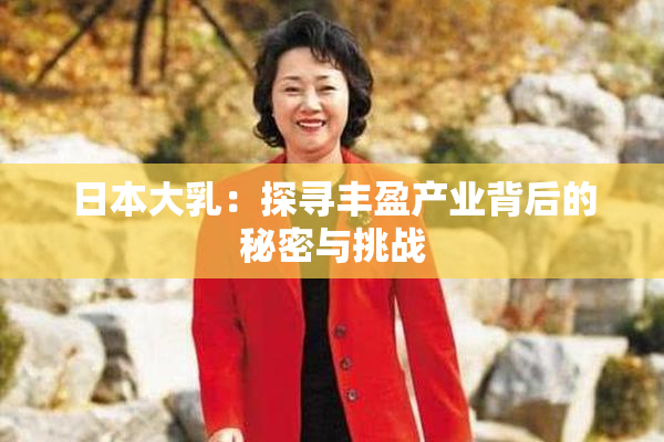 日本大乳：探寻丰盈产业背后的秘密与挑战