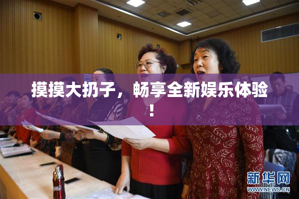 摸摸大扔子，畅享全新娱乐体验！