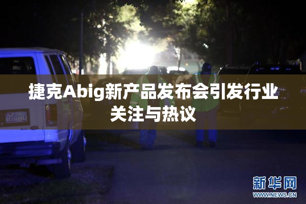 捷克Abig新产品发布会引发行业关注与热议