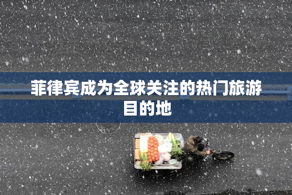 菲律宾成为全球关注的热门旅游目的地