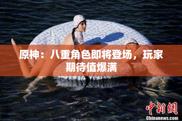 原神：八重角色即将登场，玩家期待值爆满