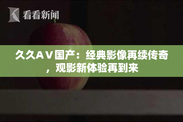 久久AⅤ国产：经典影像再续传奇，观影新体验再到来