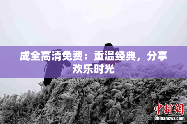 成全高清免费：重温经典，分享欢乐时光