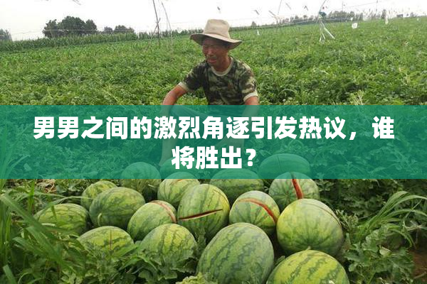 男男之间的激烈角逐引发热议，谁将胜出？