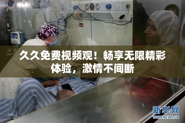 久久免费视频观！畅享无限精彩体验，激情不间断