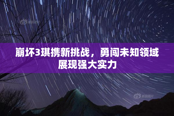 崩坏3琪携新挑战，勇闯未知领域展现强大实力