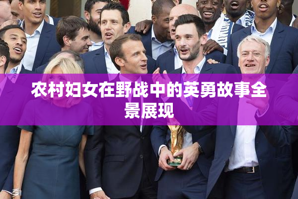 农村妇女在野战中的英勇故事全景展现