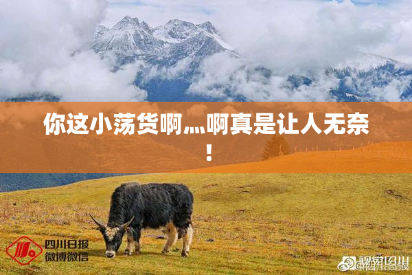 你这小荡货啊灬啊真是让人无奈！