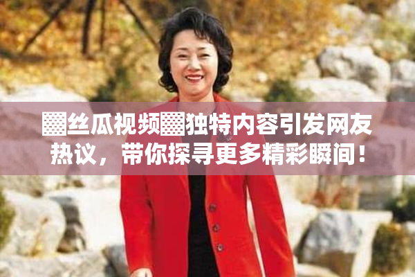 ▓丝瓜视频▓独特内容引发网友热议，带你探寻更多精彩瞬间！