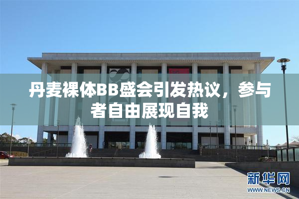 丹麦裸体BB盛会引发热议，参与者自由展现自我