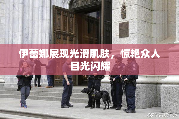 伊蕾娜展现光滑肌肤，惊艳众人目光闪耀