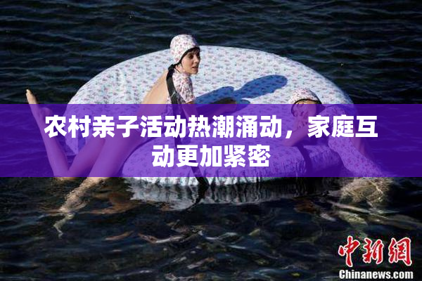 农村亲子活动热潮涌动，家庭互动更加紧密