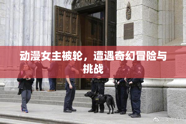 动漫女主被轮，遭遇奇幻冒险与挑战