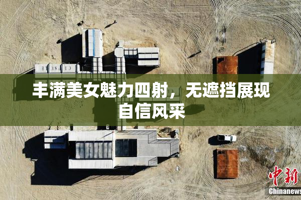 丰满美女魅力四射，无遮挡展现自信风采