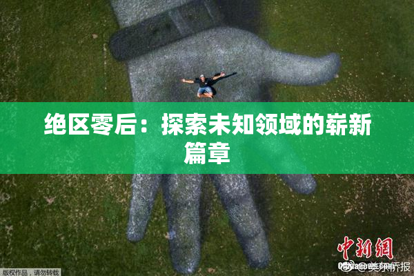 绝区零后：探索未知领域的崭新篇章
