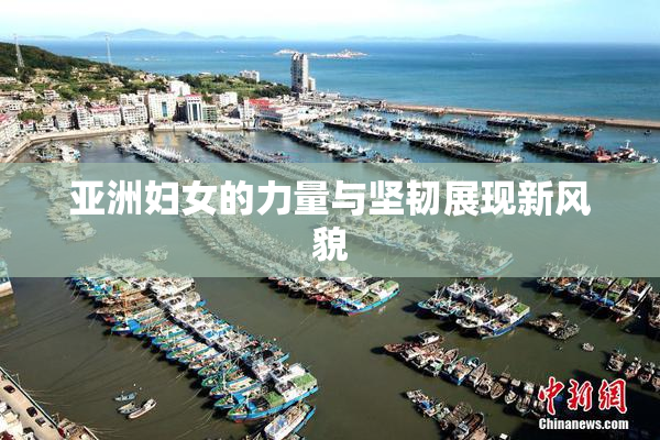 亚洲妇女的力量与坚韧展现新风貌