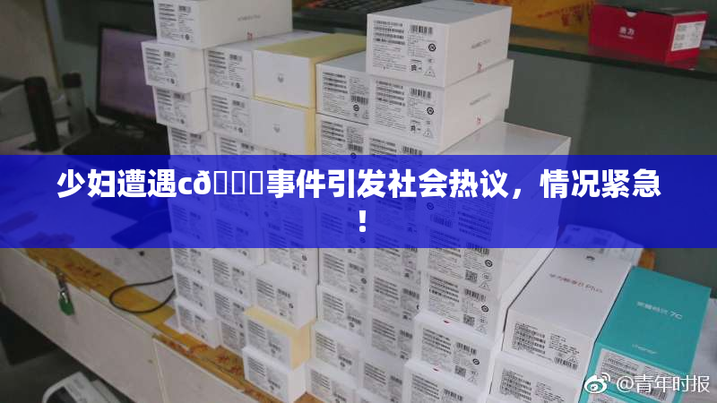 少妇遭遇c🔞事件引发社会热议，情况紧急！