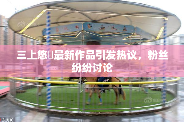 三上悠亜最新作品引发热议，粉丝纷纷讨论