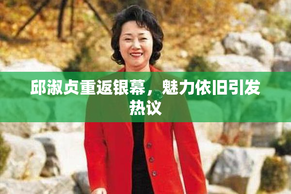 邱淑贞重返银幕，魅力依旧引发热议