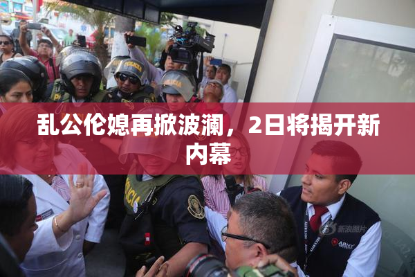 乱公伦媳再掀波澜，2日将揭开新内幕