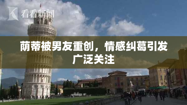 荫蒂被男友重创，情感纠葛引发广泛关注