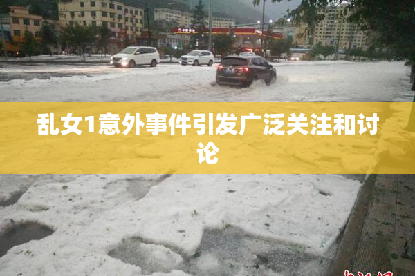 乱女1意外事件引发广泛关注和讨论
