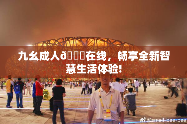 九幺成人🔞在线，畅享全新智慧生活体验!