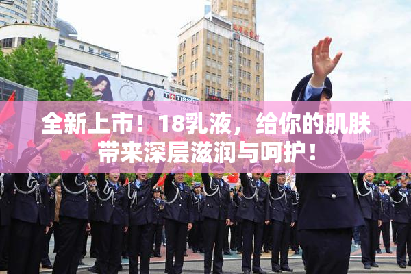 全新上市！18乳液，给你的肌肤带来深层滋润与呵护！