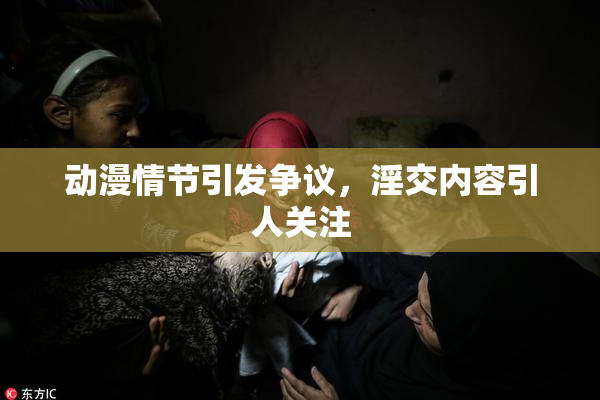 动漫情节引发争议，淫交内容引人关注