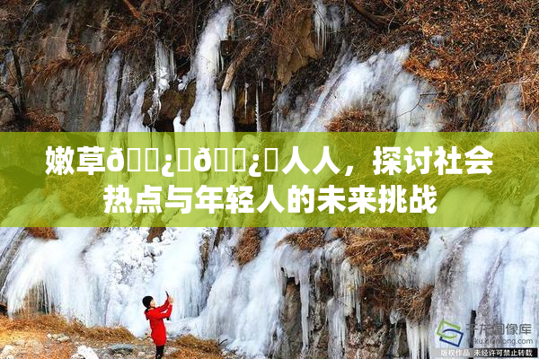 嫩草🌿‌🌿‌人人，探讨社会热点与年轻人的未来挑战