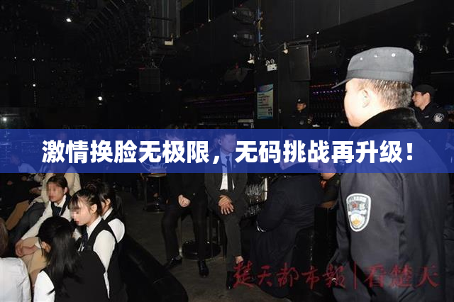 激情换脸无极限，无码挑战再升级！