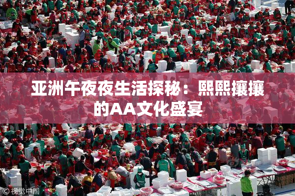 亚洲午夜夜生活探秘：熙熙攘攘的AA文化盛宴