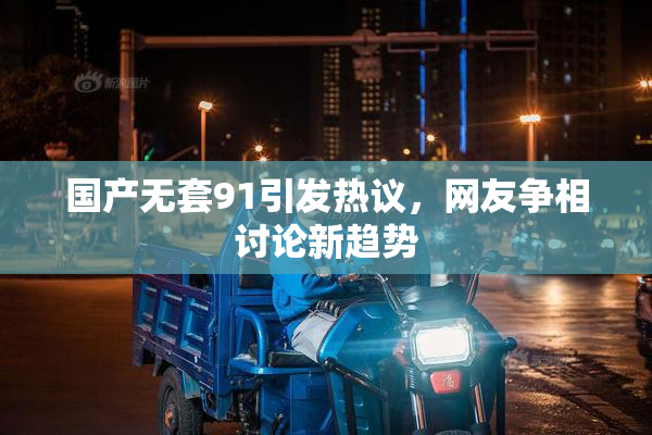 国产无套91引发热议，网友争相讨论新趋势