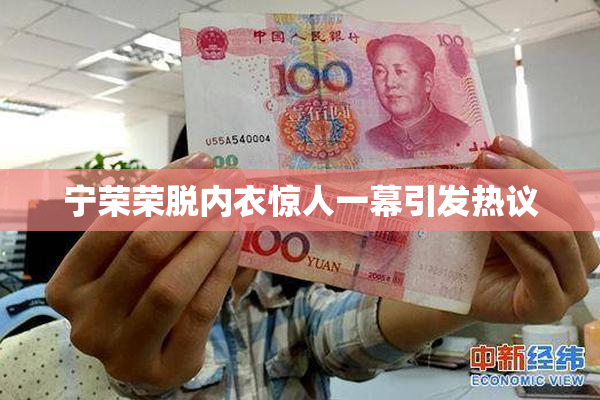 宁荣荣脱内衣惊人一幕引发热议