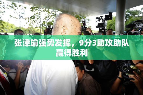 张津瑜强势发挥，9分3助攻助队赢得胜利