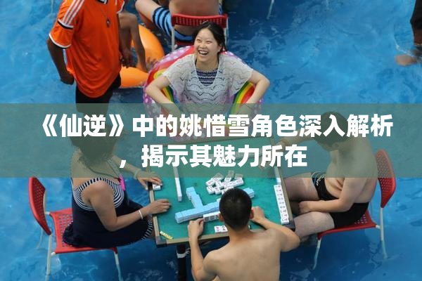 《仙逆》中的姚惜雪角色深入解析，揭示其魅力所在